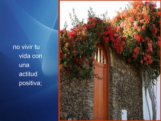 no vivir tu
vida con
una
actitud
positiva;
 