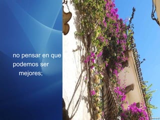 no pensar en que
podemos ser
mejores;
 