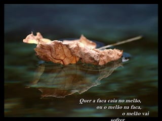 Quer a faca caia no melão,
       ou o melão na faca,
                  o melão vai
 