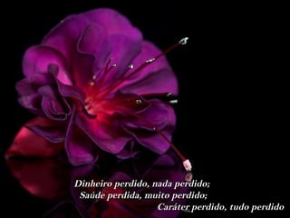 Dinheiro perdido, nada perdido;
 Saúde perdida, muito perdido;
                   Caráter perdido, tudo perdido
 