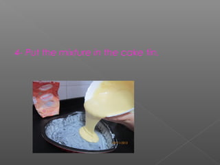 4- Put the mixture in the cake tin.

 