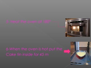 5- Heat the oven at 180º

6-When the oven is hot put the
Cake tin inside for 45 m

 