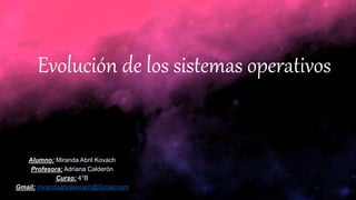 Evolución de los sistemas operativos
Alumno: Miranda Abril Kovach
Profesora: Adriana Calderón
Curso: 4°B
Gmail: mirandaabrilkovach@Gmail.com
 