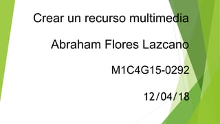 Crear un recurso multimedia
M1C4G15-0292
Abraham Flores Lazcano
12/04/18
 