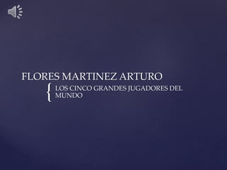 FLORES MARTINEZ ARTURO 
{ 
LOS CINCO GRANDES JUGADORES DEL 
MUNDO 
 