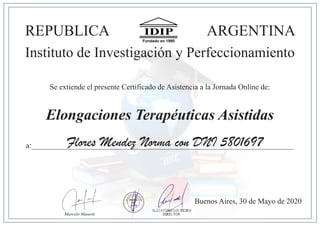 REPUBLICA ARGENTINA
Instituto de Investigación y Perfeccionamiento
a:_____________________________________________________________________
Buenos Aires, 30 de Mayo de 2020
Elongaciones Terapéuticas Asistidas
Se extiende el presente Certificado de Asistencia a la Jornada Online de:
Flores Mendez Norma con DNI 5801697
Marcelo Manetti
 