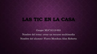 LAS TIC EN LA CASA
Grupo: M1C1G15-055
Nombre del tema: crear un recurso multimedia
Nombre del alumno: Flores Mendoza Alan Roberto
 