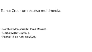 Tema: Crear un recurso multimedia.
• Nombre: Montserrath Flores Morales.
• Grupo: M1C1G62-031.
• Fecha: 18 de Abril del 2024.
 
