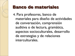 Banco de materiales <ul><li>4.  Para profesores, banco de materiales para diseño de actividades de conversación, comprensi...