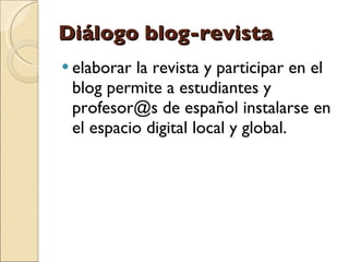 Diálogo blog-revista <ul><li>elaborar la revista y participar en el blog permite a estudiantes y profesor@s de español ins...