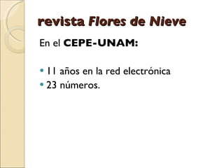 revista   Flores de Nieve <ul><li>En el  CEPE-UNAM: </li></ul><ul><li>11 años en la red electrónica  </li></ul><ul><li>23 ...