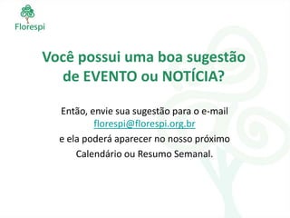 Você possui uma boa sugestão
  de EVENTO ou NOTÍCIA?

  Então, envie sua sugestão para o e-mail
          florespi@florespi.org.br
  e ela poderá aparecer no nosso próximo
      Calendário ou Resumo Semanal.
 