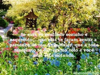 Se esta se sentindo sozinho e esquecido,...que elas te façam sentir a  presença do teu Anjo Maior, que a todo momento te carrega no colo e você nem esta notando. 