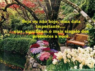 Seja ou não hoje, uma data importante,...  elas  significam o mais singelo dos presentes a você. 