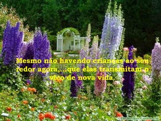 Mesmo não havendo crianças ao seu redor agora,...que elas transmitam o viço de nova vida. 