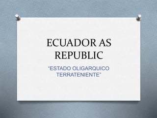 ECUADOR AS
REPUBLIC
“ESTADO OLIGARQUICO
TERRATENIENTE”
 