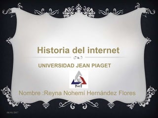 08/05/2017
Nombre :Reyna Nohemí Hernández Flores
Historia del internet
UNIVERSIDAD JEAN PIAGET
 