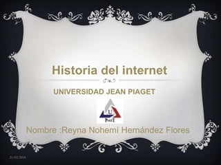 21/02/2014
Nombre :Reyna Nohemí Hernández Flores
Historia del internet
UNIVERSIDAD JEAN PIAGET
 
