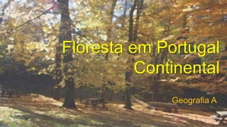 Floresta em Portugal
Continental
Geografia A
1
 