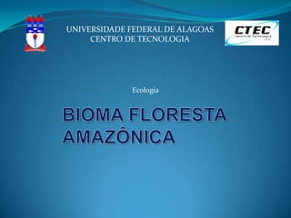 UNIVERSIDADE FEDERAL DE ALAGOAS,[object Object],CENTRO DE TECNOLOGIA,[object Object],Ecologia,[object Object],BIOMA FLORESTA AMAZÔNICA,[object Object]