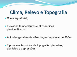 Clima, Relevo e TopografiaClima equatorial;Elevadas temperaturas e altos índices pluviométricos;Altitudes geralmente não chegam a passar de 200m;Tipos característicos de topografia: planaltos, planícies e depressões.