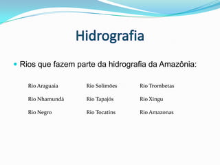 HidrografiaRios que fazem parte da hidrografia da Amazônia:Rio AraguaiaRio NhamundáRio NegroRio SolimõesRio TapajósRio TocatinsRio TrombetasRio XinguRio Amazonas