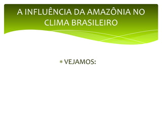 A INFLUÊNCIA DA AMAZÔNIA NO
CLIMA BRASILEIRO

VEJAMOS:

 