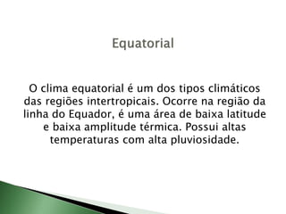 O clima equatorial é um dos tipos climáticos
das regiões intertropicais. Ocorre na região da
linha do Equador, é uma área de baixa latitude
e baixa amplitude térmica. Possui altas
temperaturas com alta pluviosidade.
 