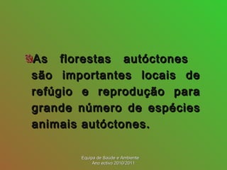 As florestas autóctonesAs florestas autóctones
são importantes locais desão importantes locais de
refúgio e reprodução pararefúgio e reprodução para
grande número de espéciesgrande número de espécies
animais autóctones.animais autóctones.
Equipa de Saúde e AmbienteEquipa de Saúde e Ambiente
Ano ectivo 2010/2011Ano ectivo 2010/2011
 