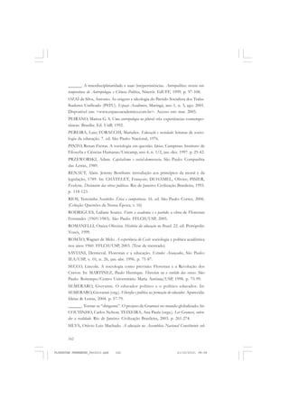 162
______. A interdisciplinaridade e suas (im)pertinências. Antropolítica: revista con-
temporânea de Antropologia e Ciência Política, Niterói: EdUFF, 1999. p. 97-108.
OZAÍ da Silva, Antonio. As origens e ideologia do Partido Socialista dos Traba-
lhadores Unificado (PSTU). Espaço Acadêmico, Maringá, ano 1, n. 3, ago. 2001.
Disponível em: <www.espacoacademico.com.br>. Acesso em: mar. 2005.
PEIRANO, Mariza G. S. Uma antropologia no plural: três experiências contempo-
râneas. Brasília: Ed. UnB, 1992.
PEREIRA, Luiz; FORACCHI, Marialice. Educação e sociedade: leituras de socio-
logia da educação. 7. ed. São Paulo: Nacional, 1976.
PINTO, Renan Freitas. A sociologia em questão. Ideias, Campinas: Instituto de
Filosofia e Ciências Humanas/Unicamp, ano 4, n. 1/2, jan.-dez. 1997. p. 25-42.
PRZEWORSKI, Adam. Capitalismo e social-democracia. São Paulo: Companhia
das Letras, 1989.
RENAUT, Alain. Jeremy Bentham: introdução aos princípios da moral e da
legislação, 1789. In: CHÂTELET, François; DUHAMEL, Olivier; PISIER,
Evelyne. Dicionário das obras políticas. Rio de Janeiro: Civilização Brasileira, 1993.
p. 118-123.
RIOS, Terezinha Azerêdo. Ética e competência. 16. ed. São Paulo: Cortez, 2006.
(Coleção Questões de Nossa Época; v. 16)
RODRIGUES, Lidiane Soares. Entre a academia e o partido: a obra de Florestan
Fernandes (1969/1983). São Paulo: FFLCH/USP, 2005.
ROMANELLI, Otaíza Oliveira. História da educação no Brasil. 22. ed. Petrópolis:
Vozes, 1999.
ROMÃO, Wagner de Melo. A experiência do Cesit: sociologia e política acadêmica
nos anos 1960. FFLCH/USP, 2003. (Tese de mestrado)
SAVIANI, Dermeval. Florestan e a educação. Estudos Avançados, São Paulo:
IEA/USP, v. 10, n. 26, jan.-abr. 1996. p. 71-87.
SECCO, Lincoln. A sociologia como previsão: Florestan e a Revolução dos
Cravos. In: MARTINEZ, Paulo Henrique. Florestan ou o sentido das coisas. São
Paulo: Boitempo/Centro Universitário Maria Antônia/USP, 1998. p. 75-99.
SEMERARO, Giovanni. O educador político e o político educador. In:
SEMERARO, Giovanni (org.). Filosofia e política na formação do educador. Aparecida:
Ideias & Letras, 2004. p. 57-79.
______. Tornar-se “dirigente”. O projeto de Gramsci no mundo globalizado. In:
COUTINHO, Carlos Nelson; TEIXEIRA, Ana Paula (orgs.). Ler Gramsci, enten-
der a realidade. Rio de Janeiro: Civilização Brasileira, 2003. p. 261-274.
SILVA, Otávio Luiz Machado. A educação na Assembleia Nacional Constituinte sob
FLORESTAN FERNANDES_fev2010.pmd 21/10/2010, 08:08162
 