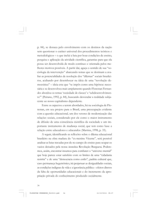 34
p. 84), se destaca pelo envolvimento com os destinos da nação
sem questionar o caráter universal dos procedimentos teóricos e
metodológicos – o que inclui a luta por boas condições de ensino,
pesquisa e aplicação da atividade científica, garantias para que ela
possa ser desenvolvida de modo contínuo e orientada pelos me-
lhores motivos possíveis. A partir daí, aguça o sentido de sua “so-
ciologia da intervenção” abarcando temas que se destinam a ava-
liar as potencialidades de resolução dos “dilemas” sociais brasilei-
ros, acabando por desembocar na ideia de uma “revolução de-
mocrática” – ideia esta que “se impôs como uma hipótese neces-
sária e se desenvolveu mais amplamente quando Florestan Fernan-
des abordou os temas ‘sociedade de classes’ e ‘subdesenvolvimen-
to’” (Peirano, 1992, p. 84), buscando desvendar a realidade subja-
cente ao nosso capitalismo dependente.
Entre os aspectos a serem abordados, há na sociologia de Flo-
restan, em seu projeto para o Brasil, uma preocupação evidente
com a questão educacional, um dos vetores de modernização das
relações sociais, considerado por ele como o maior instrumento
de difusão de uma consciência científica da sociedade e um im-
portante instrumento de mudança social, que tem como base a
relação entre educadores e educandos (Martins, 1998, p. 35).
A seguir, identificando as reflexões sobre o dilema educacional
brasileiro na obra madura do “ex-menino Vicente”, será possível
analisar as lutas travadas por ele no campo do ensino para ocupar os
vazios deixados pela nossa inconclusa Revolução Burguesa. Podere-
mos, assim, encontrar insumos para combater o “universo mental”
que hoje parece estar satisfeito com os limites de uma “cidadania
restrita” e de uma “democracia como estilo”, padrão cultural que,
caso permaneça hegemônico, irá perpetuar as desigualdades sociais,
as condições indignas de vida e a ignorância pública – efeitos diretos
da falta de oportunidades educacionais e do incremento da apro-
priação privada do conhecimento produzido socialmente.
FLORESTAN FERNANDES_fev2010.pmd 21/10/2010, 08:0734
 