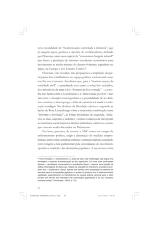 84
nova modalidade de “modernização controlada à distância”, que
já naquela época ganhava a alcunha de neoliberalismo, definido
por Florestan como uma espécie de “extremismo burguês infantil”
que busca a produção de enormes excedentes econômicos para
movimentar as molas-mestras do desenvolvimento capitalista no
Japão, na Europa e nos Estados Unidos58
.
Florestan, vale ressaltar, não propugnava a ampliação da par-
ticipação dos trabalhadores no espaço político institucional como
um fim em si mesmo. Acreditava que, para a “maioria maciça da
sociedade civil” – entendendo esta como a soma dos excluídos,
dos miseráveis da terra e dos “homens de boa vontade” –, a esco-
lha não ficaria entre a Constituição e a “democracia possível”, mas
sim entre a situação contemporânea e a possibilidade de se elimi-
nar a miséria, o desemprego, a falta de assistência à saúde e à edu-
cação condigna. No desfrute da liberdade coletiva e seguindo as
lições de Rosa Luxemburgo sobre a necessária combinação entre
“reforma e revolução”, as forças proletárias de esquerda, “inclu-
sive as mais exigentes e ardentes”, teriam condições de incorporar
à consciência social inúmeros direitos individuais, coletivos e sociais,
que estavam sendo discutidos no Parlamento.
Era hora, portanto, de encarar a ANC como um campo de
enfrentamento político, exigir a eliminação de medidas antipro-
letárias, antissociais, antidemocráticas e antinacionalistas, aceitando
com coragem a luta parlamentar pela consolidação do movimento
operário e sindical e das demandas populares. A sua recusa estrita
58
Para Florestan, o “neoliberalismo” é, antes de tudo, uma mistificação “que ergue uma
blindagem a qualquer autoexplicação do seu significado. Em suas duas polaridades
básicas – neoclássica conservadora e neoclássica liberal – assume uma posição de
defesa intransigente do status quo. Depois da exaustão do liberalismo só poderia acon-
tecer isso: o qualificativo ‘liberal’ apenas tem sentido como proposição da abertura do
mercado para as corporações gigantes e o enlace do governo com o desenvolvimento
capitalista, especialmente na transferência de riqueza pública nacional para o setor
privado (em termos dos interesses das corporações gigantescas e do seu complexo
industrial-militar)” (Fernandes, 1991a, p. 23).
FLORESTAN FERNANDES_fev2010.pmd 21/10/2010, 08:0884
 