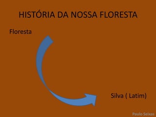 HISTÓRIA DA NOSSA FLORESTAFloresta Silva ( Latim)Paulo Seixas
