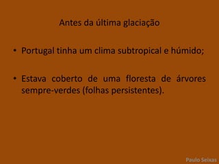 Antes da última glaciaçãoPortugal tinha um clima subtropical e húmido;Estava coberto de uma floresta de árvores  sempre-verdes (folhas persistentes).Paulo Seixas