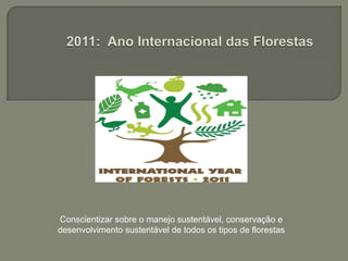2011: Ano Internacional das FlorestasConscientizar sobre o manejo sustentável, conservação e desenvolvimento sustentável de todos os tipos de florestas