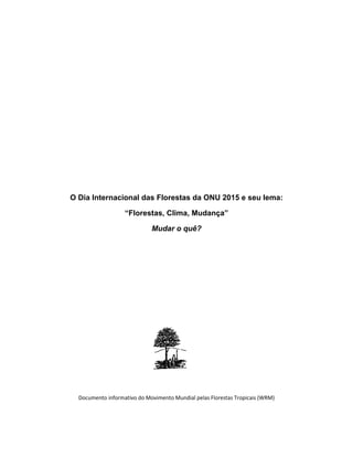O Dia Internacional das Florestas da ONU 2015 e seu lema:
“Florestas, Clima, Mudança”
Mudar o quê?
Documento informativo do Movimento Mundial pelas Florestas Tropicais (WRM)
 