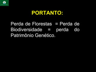 PORTANTO:

Perda de Florestas  = Perda de 
Biodiversidade  =  perda  do 
Patrimônio Genético.
 
