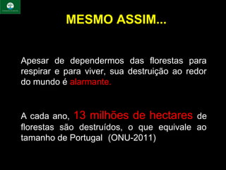 MESMO ASSIM...

• Apesar de dependermos das florestas para
   As florestas incorporam muito do que
  respirar melhor viver, sua destruição ao redor
   há de e para e mais forte nas nossa
  do mundo é alarmante. apesar de todos
   vidas. Mesmo assim,
   os inestimáveis benefícios ecológicos,
   econômicos e para a saúde, estamos
  A cada ano, 13 milhões de hectares de
   destruindo as
 florestas são destruídos, o que equivale ao
 tamanho de Portugal.((ONU-2011)
 