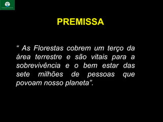 PREMISSA

“ As Florestas cobrem um terço da
área terrestre e são vitais para a
sobrevivência e o bem estar das
sete milhões de pessoas que
povoam nosso planeta”.
 