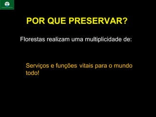 POR QUE PRESERVAR?

Florestas realizam uma multiplicidade de:



• Serviços e funções  vitais para o mundo 
  todo!
 