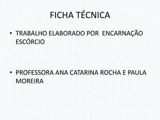 FICHA TÉCNICA
• TRABALHO ELABORADO POR ENCARNAÇÃO
  ESCÓRCIO



• PROFESSORA ANA CATARINA ROCHA E PAULA
  MOREIRA
 
