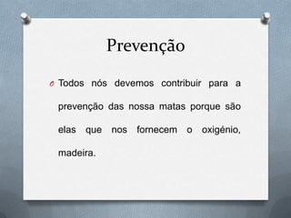 Prevenção
O Todos nós devemos contribuir para a

 prevenção das nossa matas porque são

 elas que   nos fornecem o oxigénio,

 madeira.
 