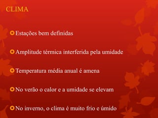 CLIMA
Estações bem definidas
Amplitude térmica interferida pela umidade
Temperatura média anual é amena
No verão o calor e a umidade se elevam
No inverno, o clima é muito frio e úmido
 