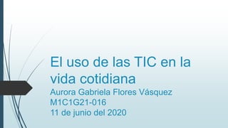 El uso de las TIC en la
vida cotidiana
Aurora Gabriela Flores Vásquez
M1C1G21-016
11 de junio del 2020
 