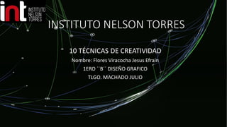 INSTITUTO NELSON TORRES
10 TÉCNICAS DE CREATIVIDAD
Nombre: Flores Viracocha Jesus Efraín
1ERO ´´B´´ DISEÑO GRAFICO
TLGO. MACHADO JULIO
 