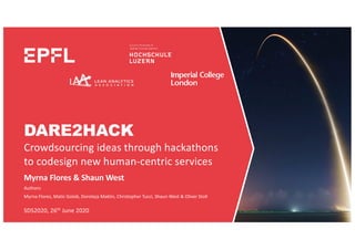 DARE2HACK
Crowdsourcing ideas through hackathons
to codesign new human-centric services
Myrna Flores & Shaun West
Authors:
Myrna Flores, Matic Golob, Doroteja Maklin, Christopher Tucci, Shaun West & Oliver Stoll
SDS2020, 26th June 2020
 