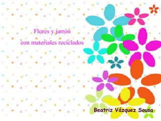 Flores y jarrón
con materiales reciclados




                            Beatriz Vázquez Sousa
 
