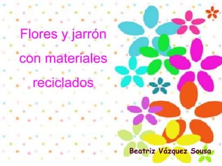 Flores y jarrón
con materiales
  reciclados



                  Beatriz Vázquez Sousa
 
