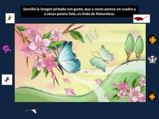 Sencilla la imagen pintada con gusto, que a veces parece un cuadro y
              a veces parece foto, es linda de Naturaleza.
 