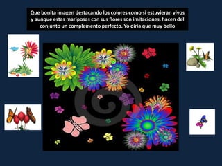 Que bonita imagen destacando los colores como si estuvieran vivos
y aunque estas mariposas con sus flores son imitaciones, hacen del
    conjunto un complemento perfecto. Yo diría que muy bello
 